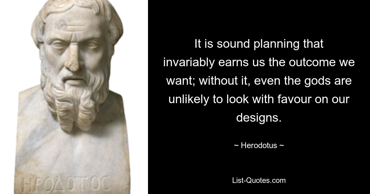 It is sound planning that invariably earns us the outcome we want; without it, even the gods are unlikely to look with favour on our designs. — © Herodotus