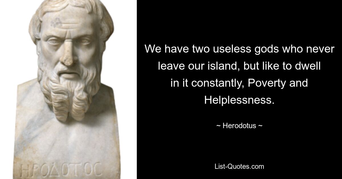 We have two useless gods who never leave our island, but like to dwell in it constantly, Poverty and Helplessness. — © Herodotus