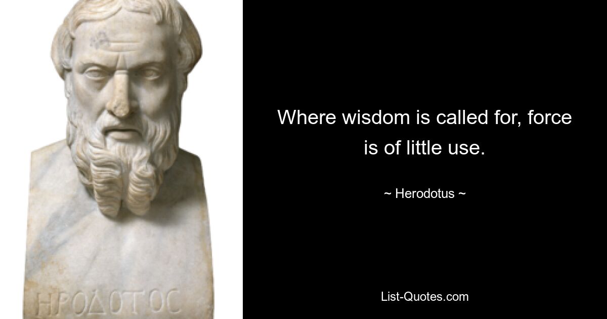 Where wisdom is called for, force is of little use. — © Herodotus