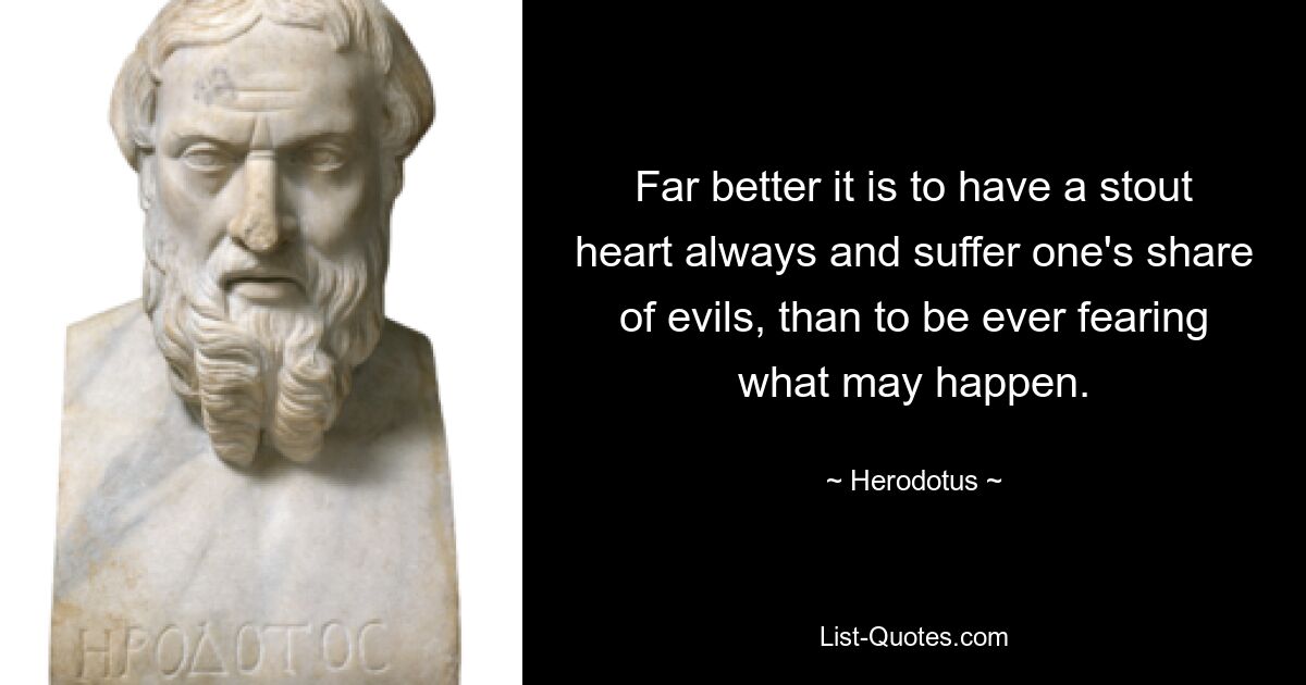 Far better it is to have a stout heart always and suffer one's share of evils, than to be ever fearing what may happen. — © Herodotus