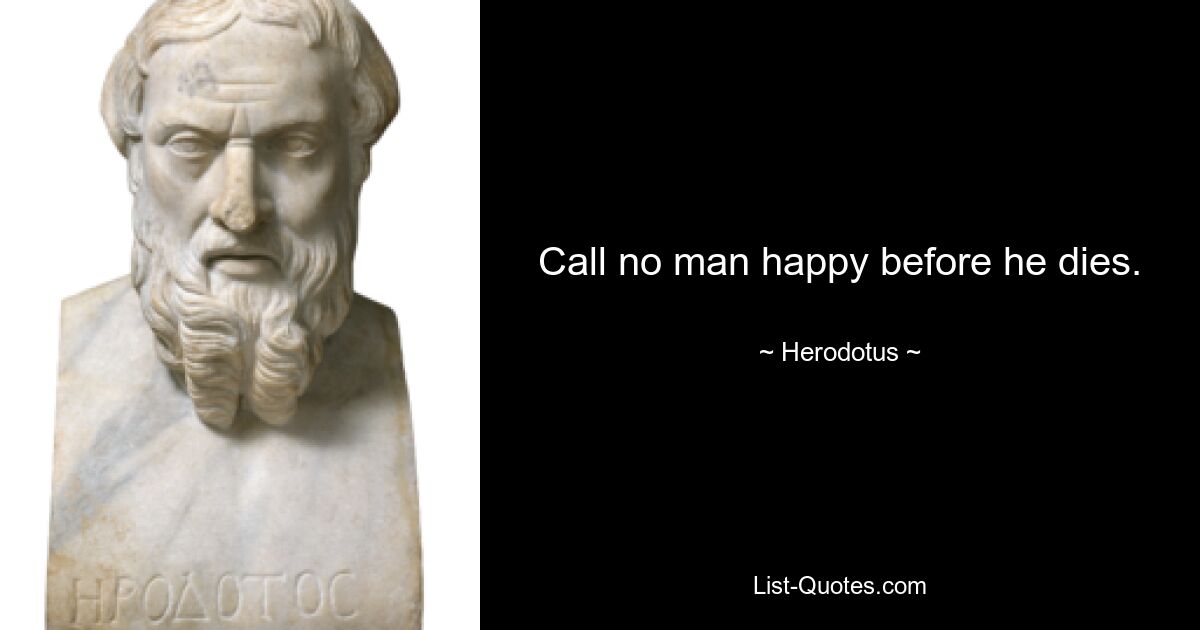 Call no man happy before he dies. — © Herodotus