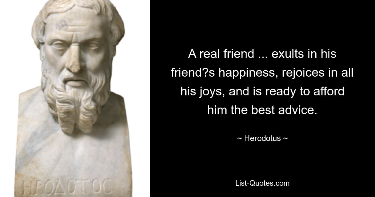 A real friend ... exults in his friend?s happiness, rejoices in all his joys, and is ready to afford him the best advice. — © Herodotus