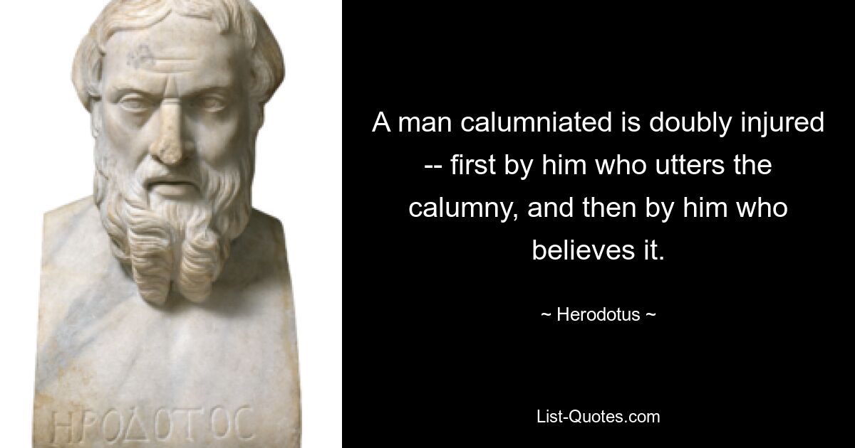 A man calumniated is doubly injured -- first by him who utters the calumny, and then by him who believes it. — © Herodotus