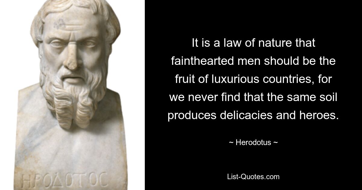 It is a law of nature that fainthearted men should be the fruit of luxurious countries, for we never find that the same soil produces delicacies and heroes. — © Herodotus