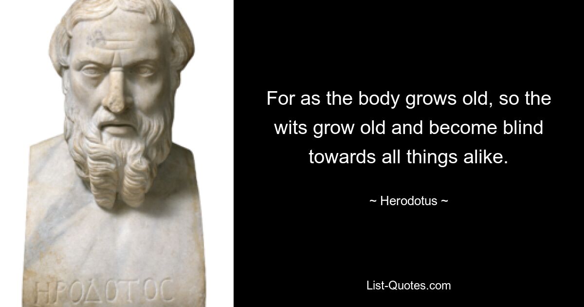 For as the body grows old, so the wits grow old and become blind towards all things alike. — © Herodotus