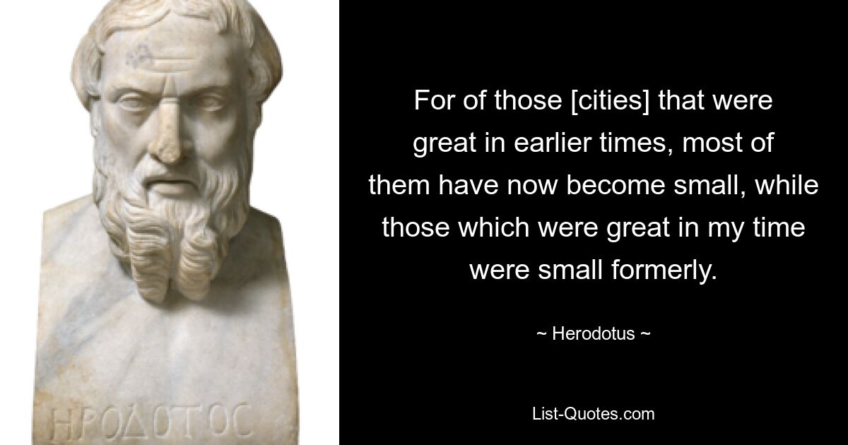 For of those [cities] that were great in earlier times, most of them have now become small, while those which were great in my time were small formerly. — © Herodotus