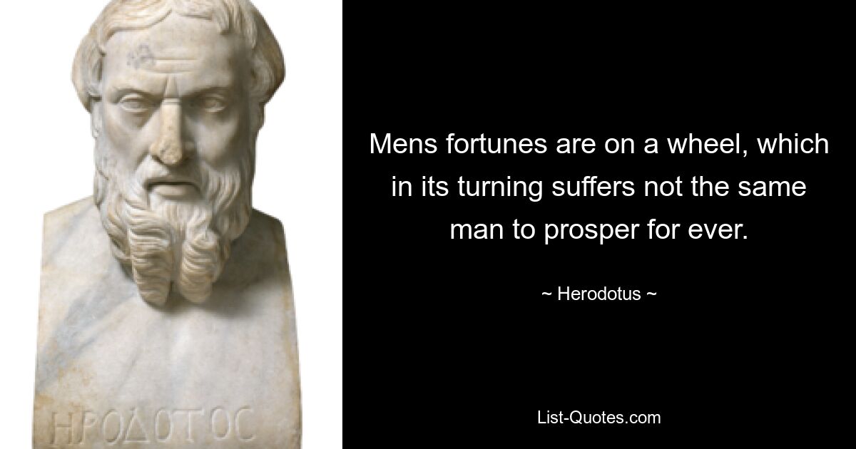 Mens fortunes are on a wheel, which in its turning suffers not the same man to prosper for ever. — © Herodotus