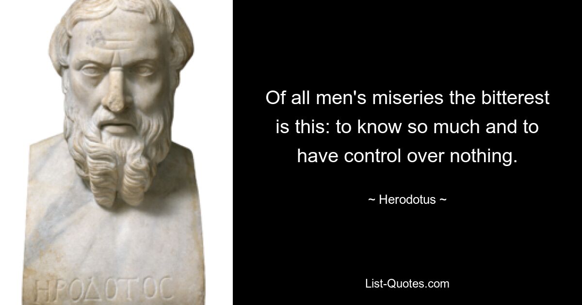 Of all men's miseries the bitterest is this: to know so much and to have control over nothing. — © Herodotus