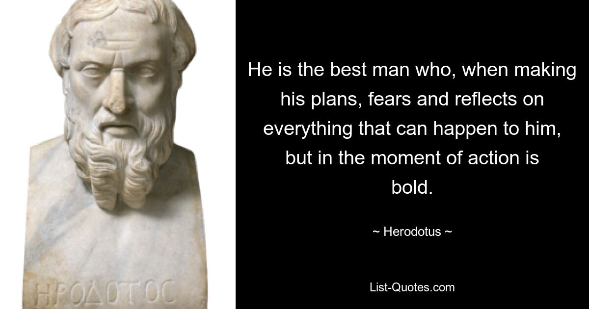 He is the best man who, when making his plans, fears and reflects on everything that can happen to him, but in the moment of action is bold. — © Herodotus