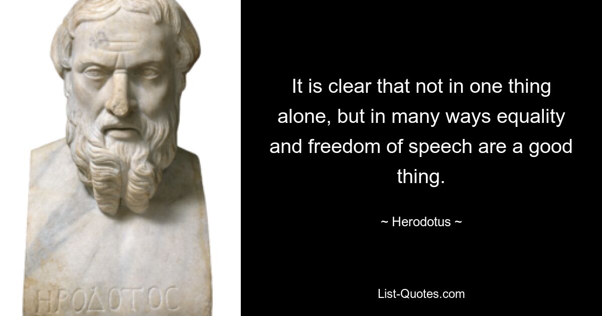 It is clear that not in one thing alone, but in many ways equality and freedom of speech are a good thing. — © Herodotus