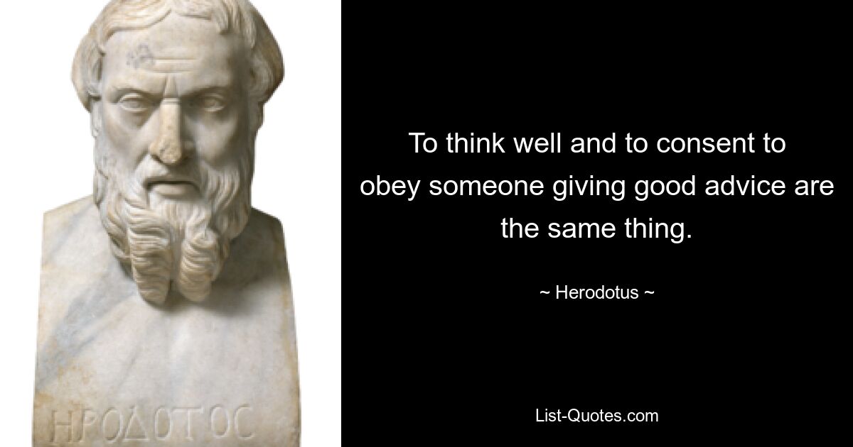 To think well and to consent to obey someone giving good advice are the same thing. — © Herodotus