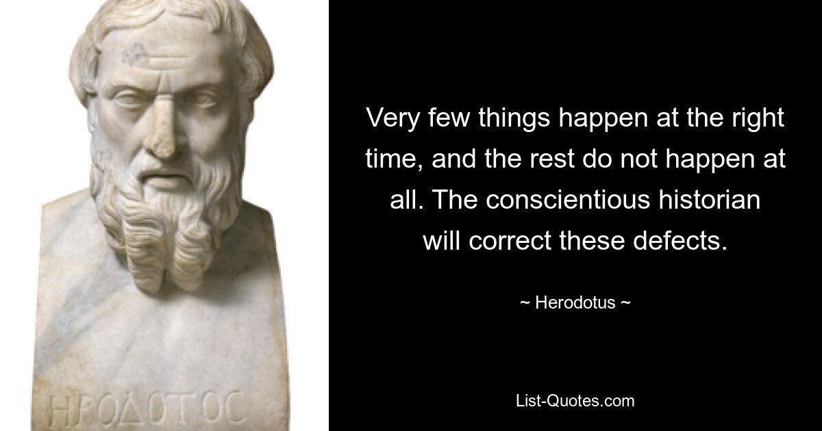 Very few things happen at the right time, and the rest do not happen at all. The conscientious historian will correct these defects. — © Herodotus