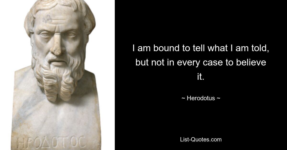 I am bound to tell what I am told, but not in every case to believe it. — © Herodotus