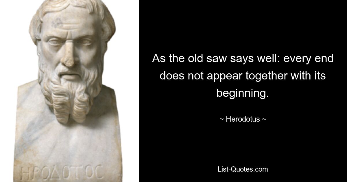 As the old saw says well: every end does not appear together with its beginning. — © Herodotus