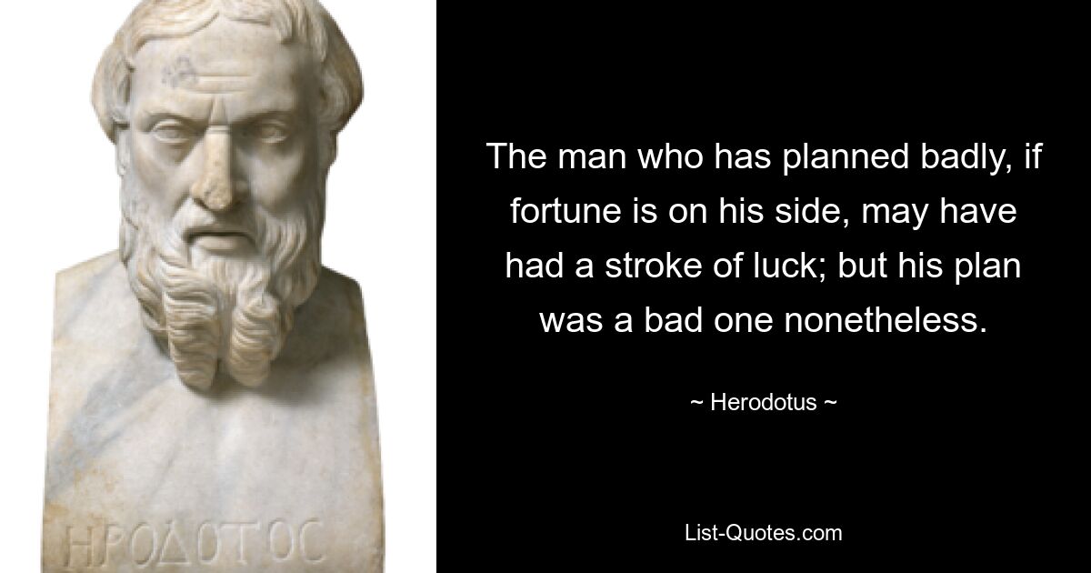 The man who has planned badly, if fortune is on his side, may have had a stroke of luck; but his plan was a bad one nonetheless. — © Herodotus