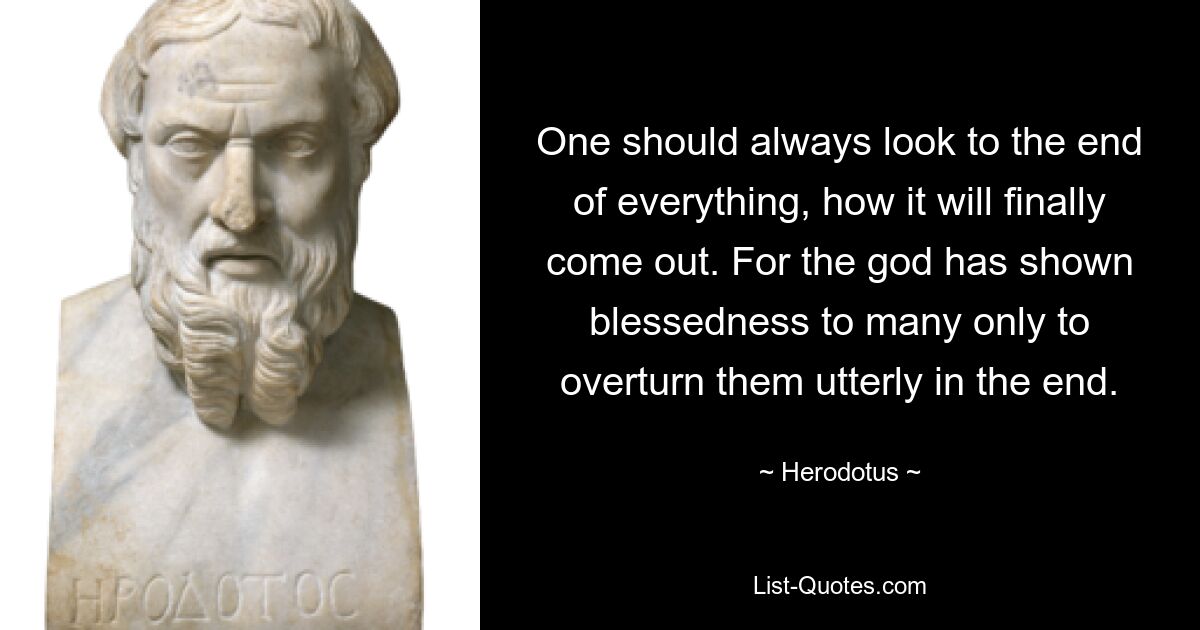 One should always look to the end of everything, how it will finally come out. For the god has shown blessedness to many only to overturn them utterly in the end. — © Herodotus