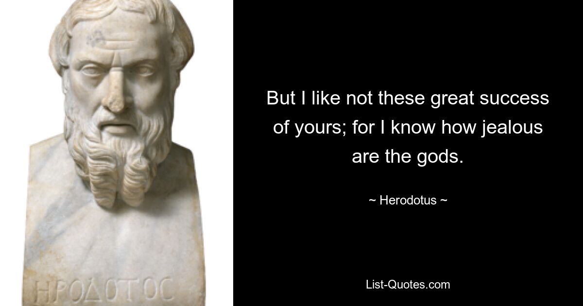 But I like not these great success of yours; for I know how jealous are the gods. — © Herodotus