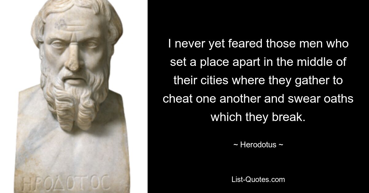 I never yet feared those men who set a place apart in the middle of their cities where they gather to cheat one another and swear oaths which they break. — © Herodotus