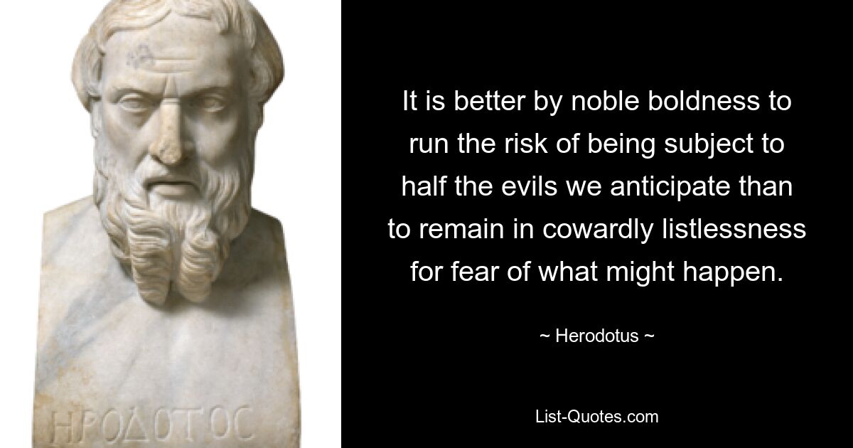 It is better by noble boldness to run the risk of being subject to half the evils we anticipate than to remain in cowardly listlessness for fear of what might happen. — © Herodotus