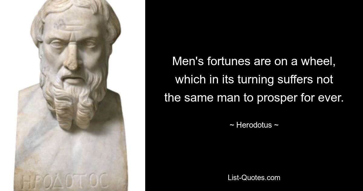 Men's fortunes are on a wheel, which in its turning suffers not the same man to prosper for ever. — © Herodotus