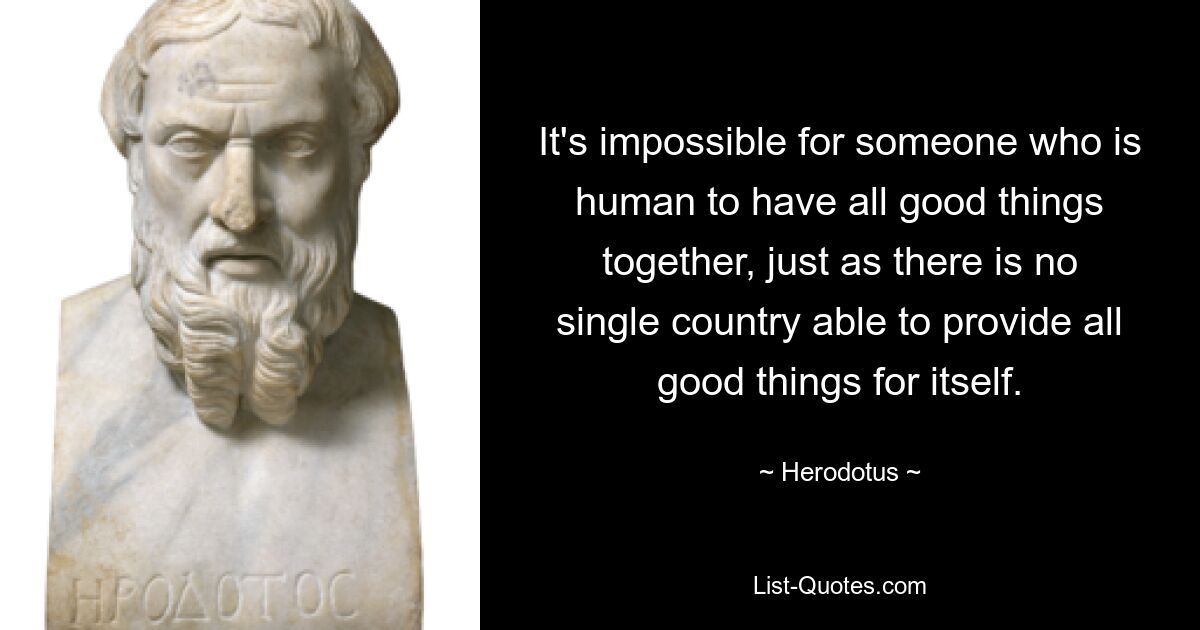 It's impossible for someone who is human to have all good things together, just as there is no single country able to provide all good things for itself. — © Herodotus