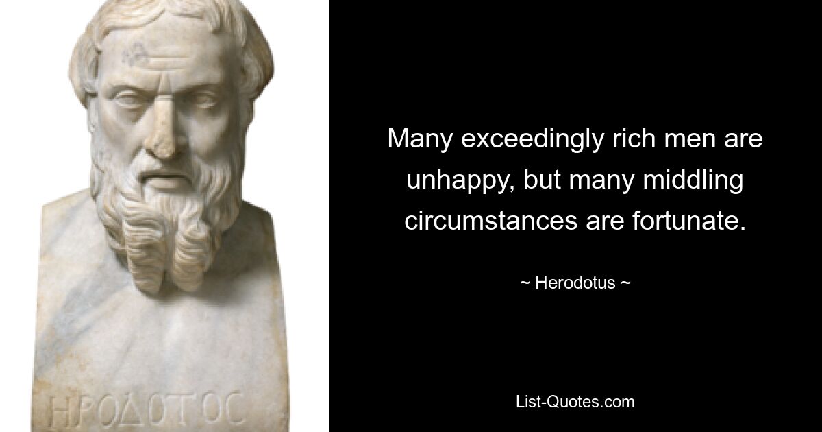 Many exceedingly rich men are unhappy, but many middling circumstances are fortunate. — © Herodotus