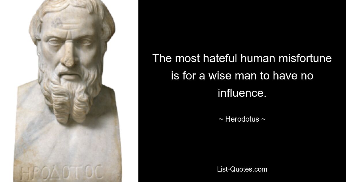 The most hateful human misfortune is for a wise man to have no influence. — © Herodotus