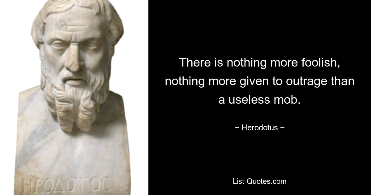 There is nothing more foolish, nothing more given to outrage than a useless mob. — © Herodotus