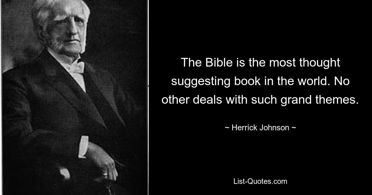 The Bible is the most thought suggesting book in the world. No other deals with such grand themes. — © Herrick Johnson