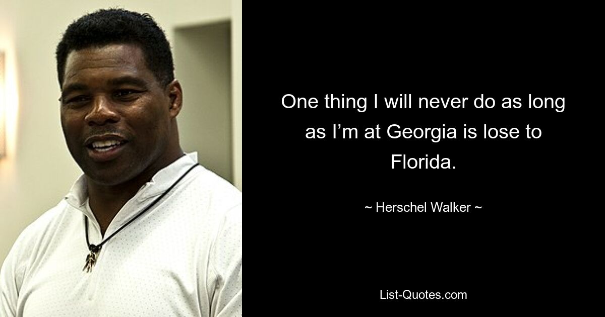 One thing I will never do as long as I’m at Georgia is lose to Florida. — © Herschel Walker