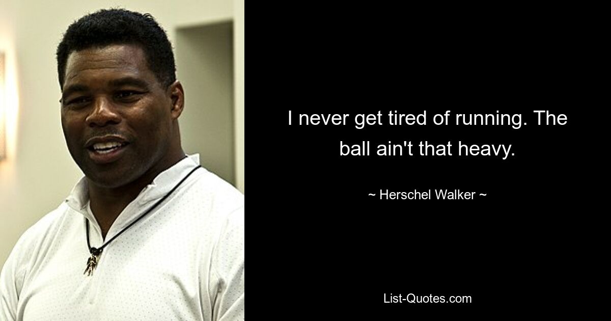 I never get tired of running. The ball ain't that heavy. — © Herschel Walker