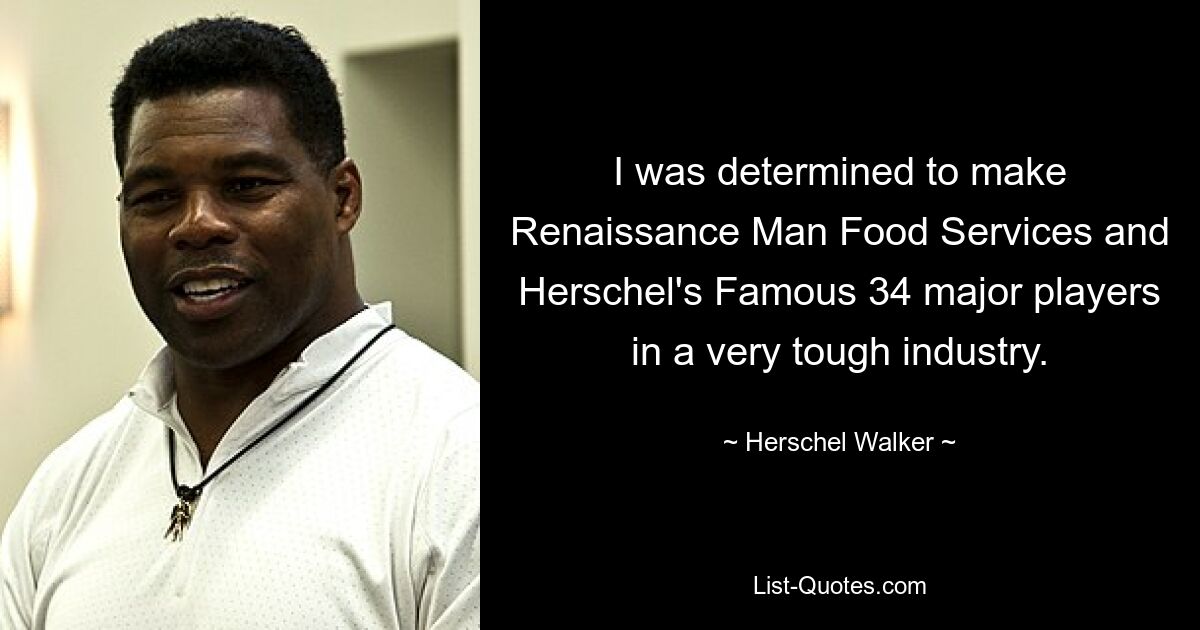 I was determined to make Renaissance Man Food Services and Herschel's Famous 34 major players in a very tough industry. — © Herschel Walker