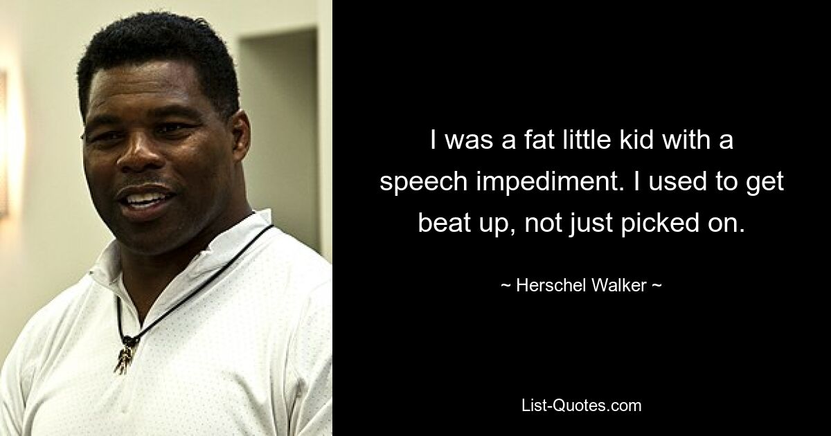 I was a fat little kid with a speech impediment. I used to get beat up, not just picked on. — © Herschel Walker