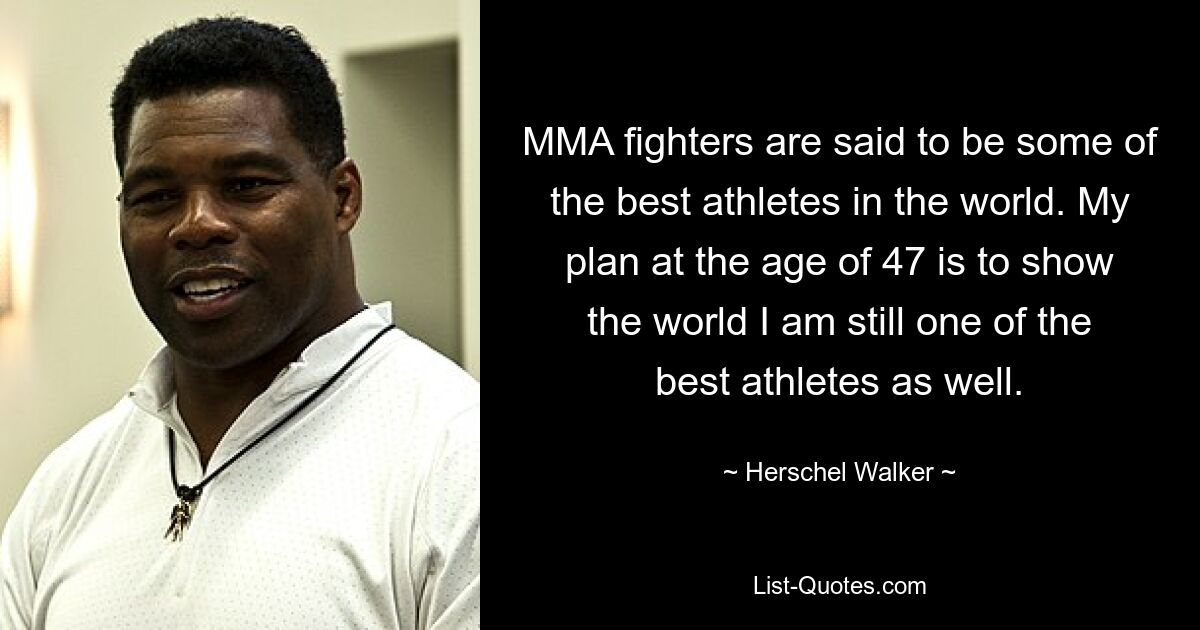 MMA fighters are said to be some of the best athletes in the world. My plan at the age of 47 is to show the world I am still one of the best athletes as well. — © Herschel Walker