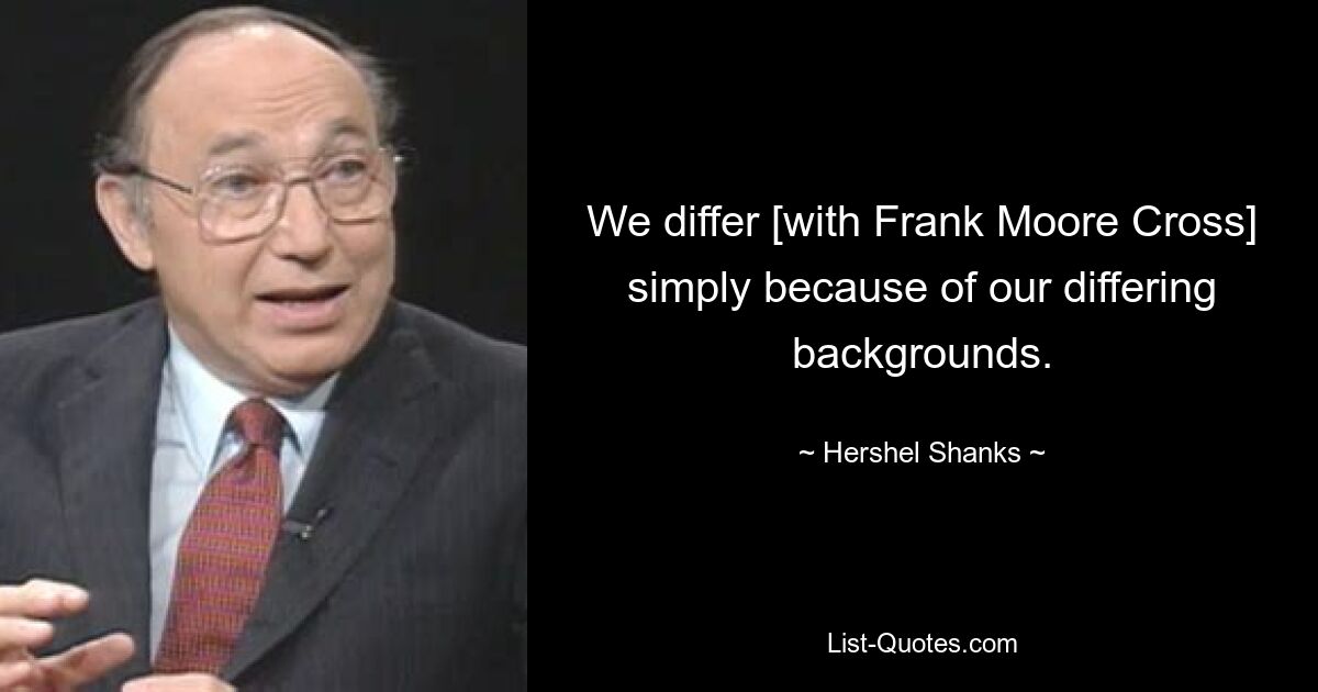 We differ [with Frank Moore Cross] simply because of our differing backgrounds. — © Hershel Shanks