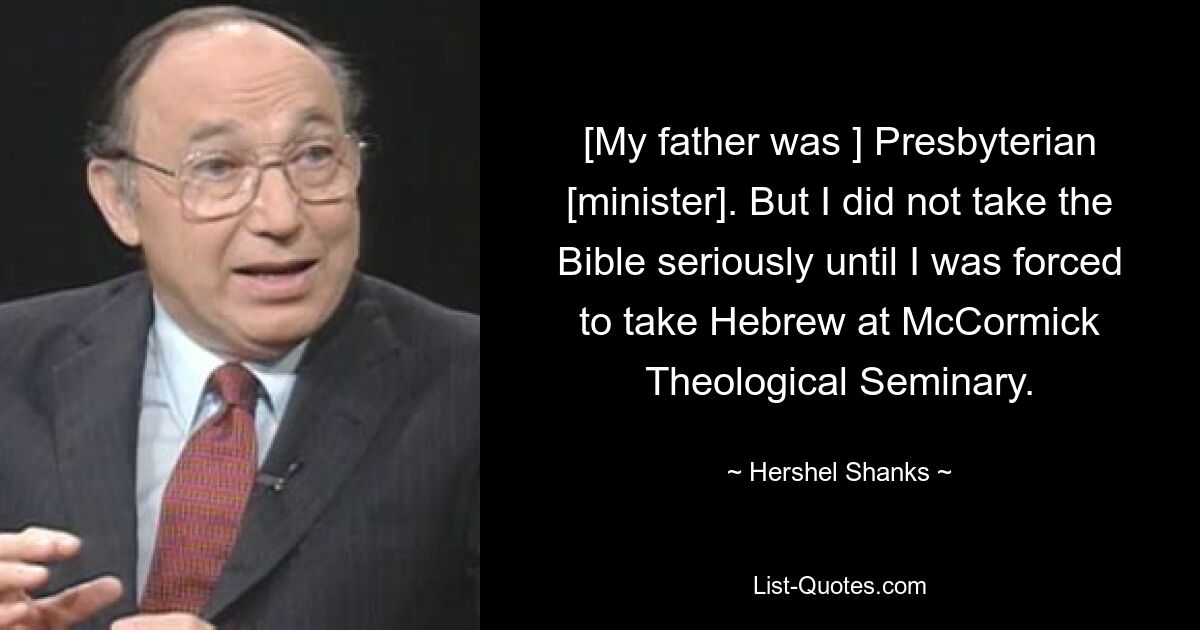 [My father was ] Presbyterian [minister]. But I did not take the Bible seriously until I was forced to take Hebrew at McCormick Theological Seminary. — © Hershel Shanks