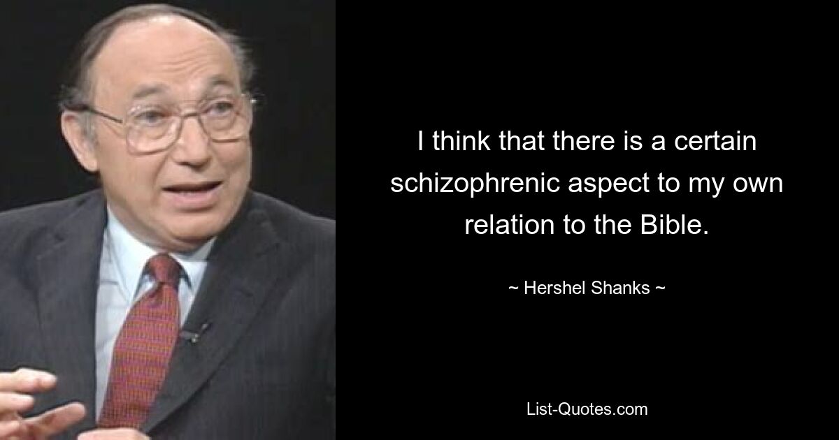 I think that there is a certain schizophrenic aspect to my own relation to the Bible. — © Hershel Shanks