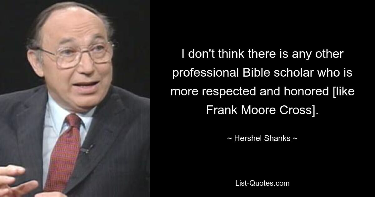 I don't think there is any other professional Bible scholar who is more respected and honored [like Frank Moore Cross]. — © Hershel Shanks