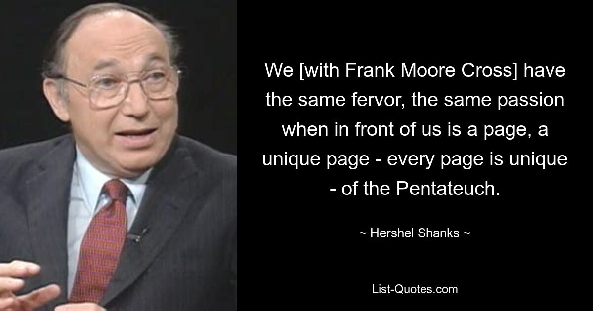 У нас [с Фрэнком Муром Кроссом] тот же пыл, та же страсть, когда перед нами страница, уникальная страница — каждая страница уникальна — Пятикнижия. — © Хершел Шанкс 