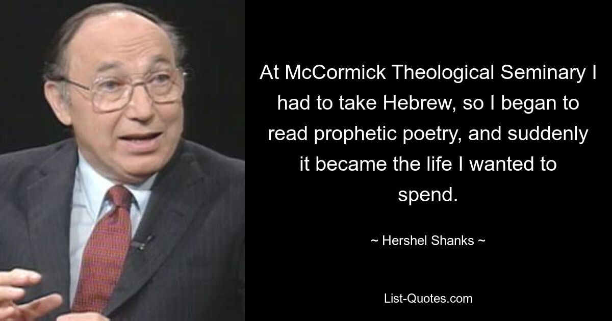 At McCormick Theological Seminary I had to take Hebrew, so I began to read prophetic poetry, and suddenly it became the life I wanted to spend. — © Hershel Shanks