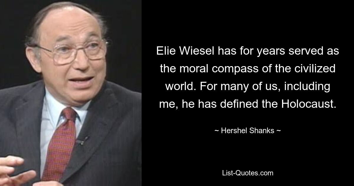 Elie Wiesel has for years served as the moral compass of the civilized world. For many of us, including me, he has defined the Holocaust. — © Hershel Shanks