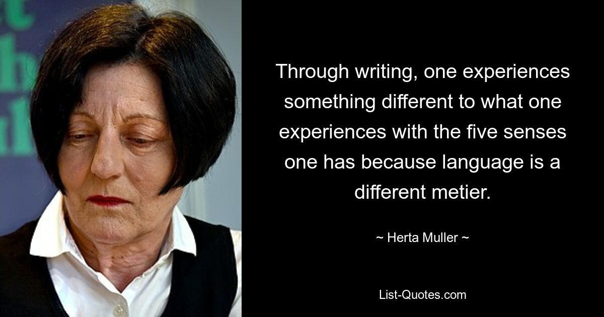 Through writing, one experiences something different to what one experiences with the five senses one has because language is a different metier. — © Herta Muller