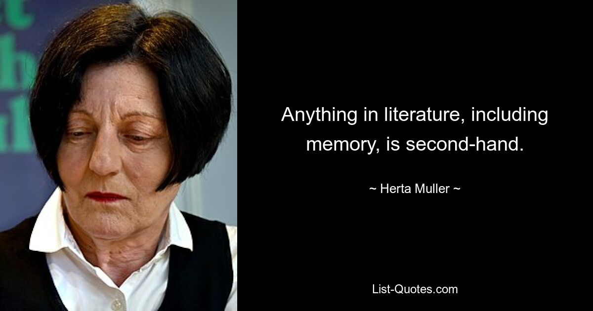 Anything in literature, including memory, is second-hand. — © Herta Muller