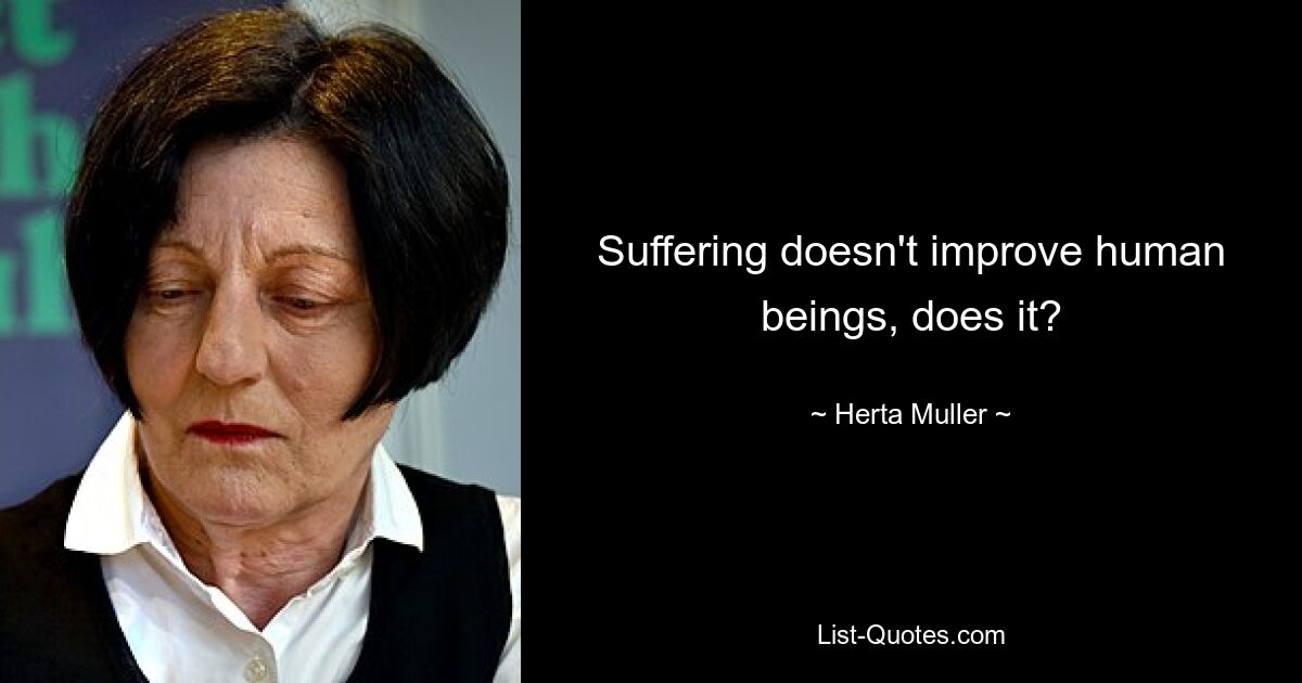 Suffering doesn't improve human beings, does it? — © Herta Muller