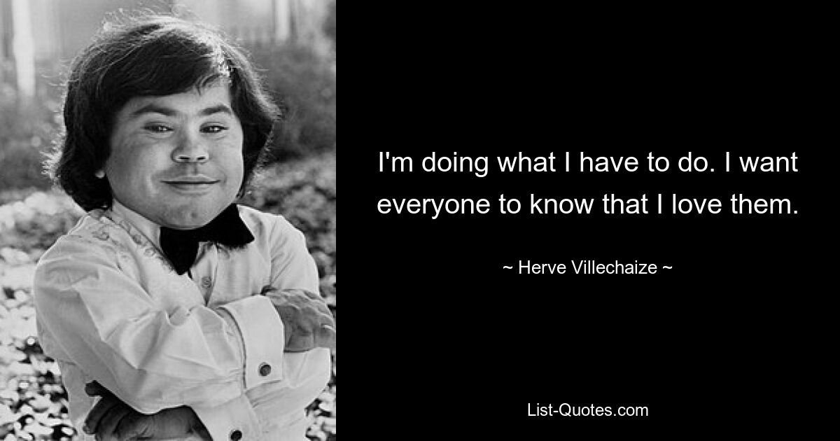 I'm doing what I have to do. I want everyone to know that I love them. — © Herve Villechaize