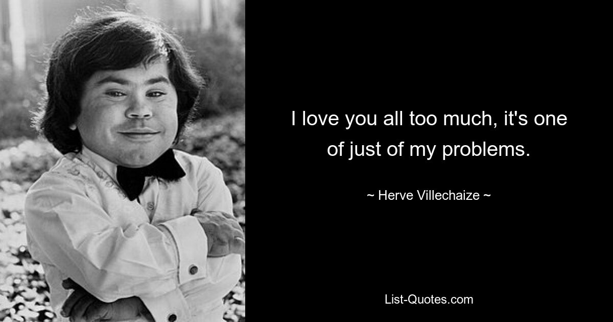 I love you all too much, it's one of just of my problems. — © Herve Villechaize