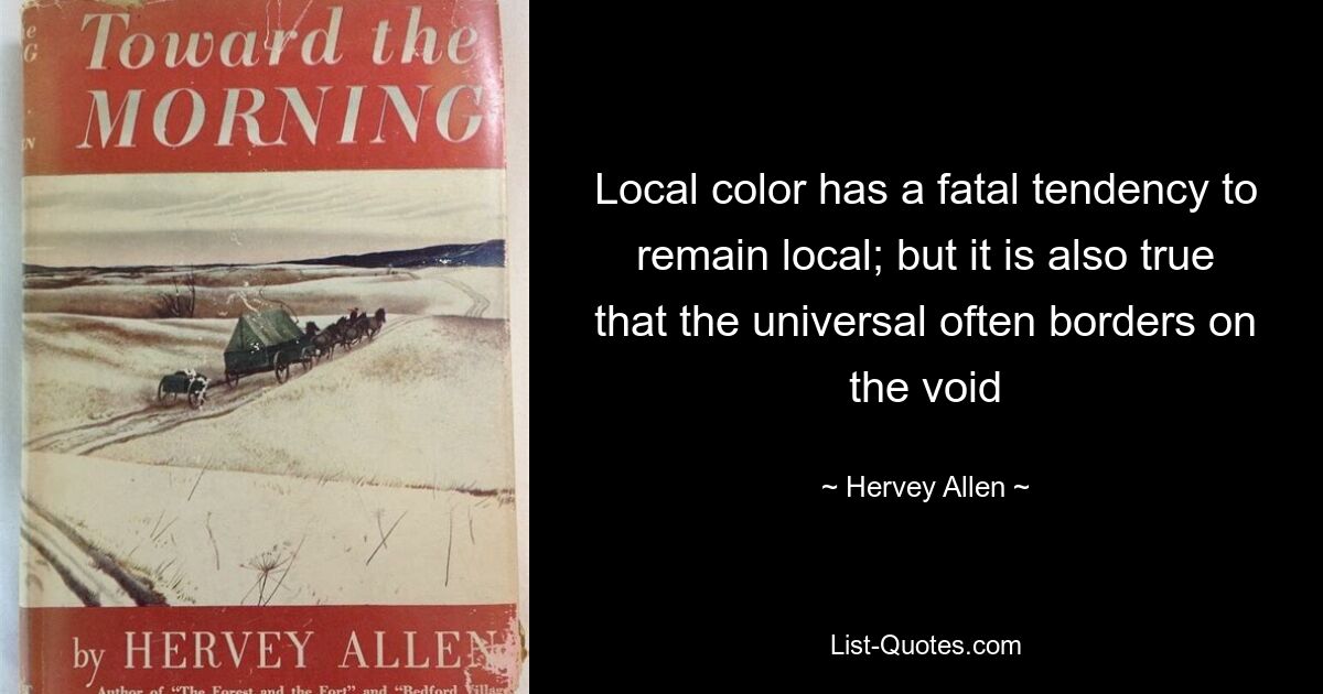 Local color has a fatal tendency to remain local; but it is also true that the universal often borders on the void — © Hervey Allen