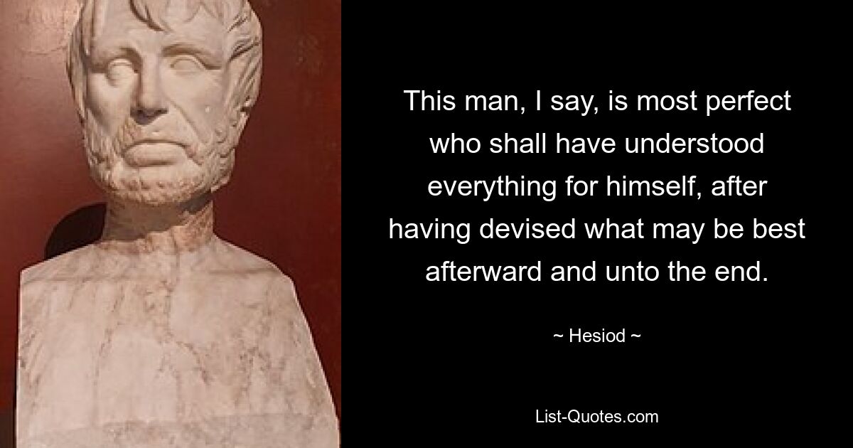 This man, I say, is most perfect who shall have understood everything for himself, after having devised what may be best afterward and unto the end. — © Hesiod