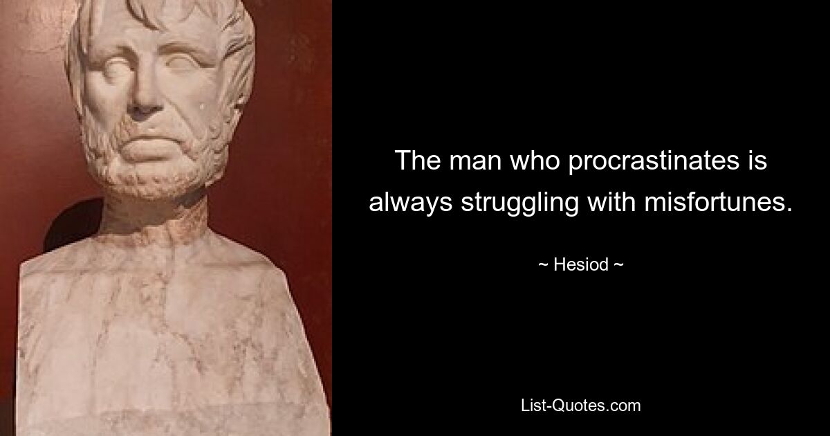 The man who procrastinates is always struggling with misfortunes. — © Hesiod