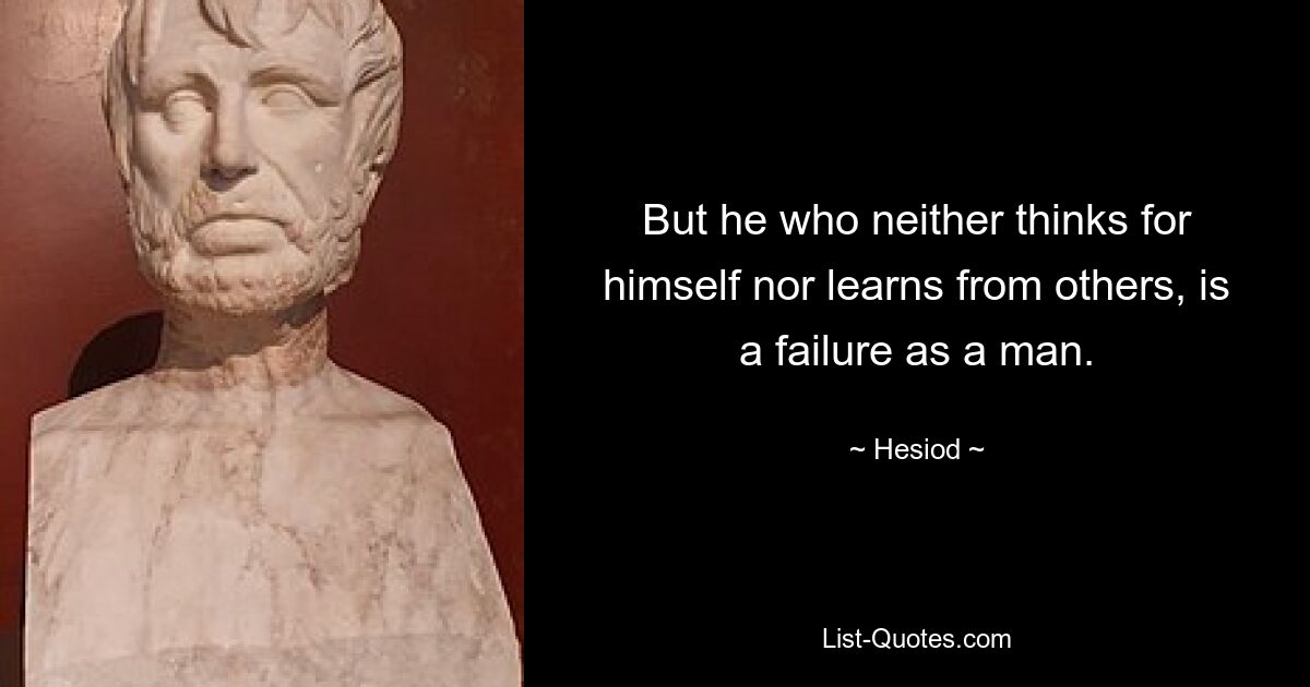 But he who neither thinks for himself nor learns from others, is a failure as a man. — © Hesiod